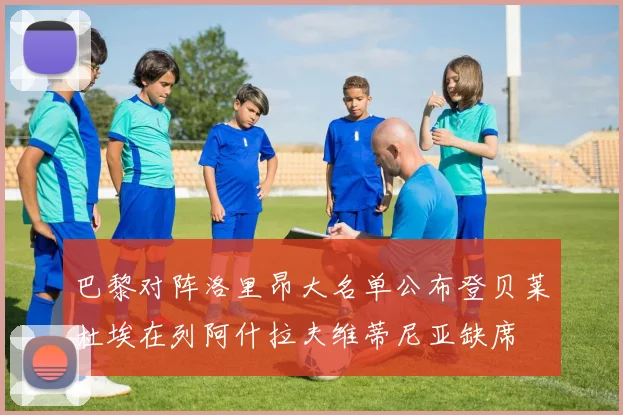 巴黎对阵洛里昂大名单公布登贝莱杜埃在列阿什拉夫维蒂尼亚缺席