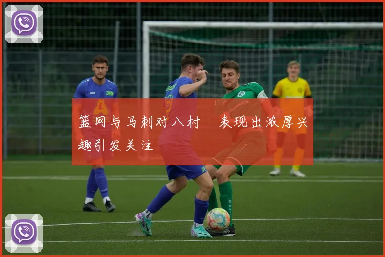 篮网与马刺对八村塁表现出浓厚兴趣引发关注