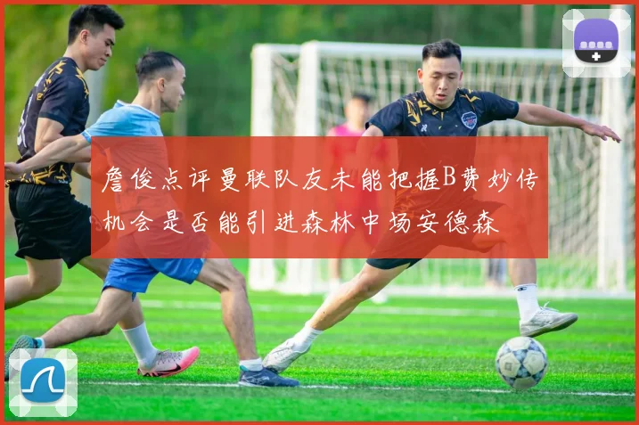 詹俊点评曼联队友未能把握B费妙传机会是否能引进森林中场安德森