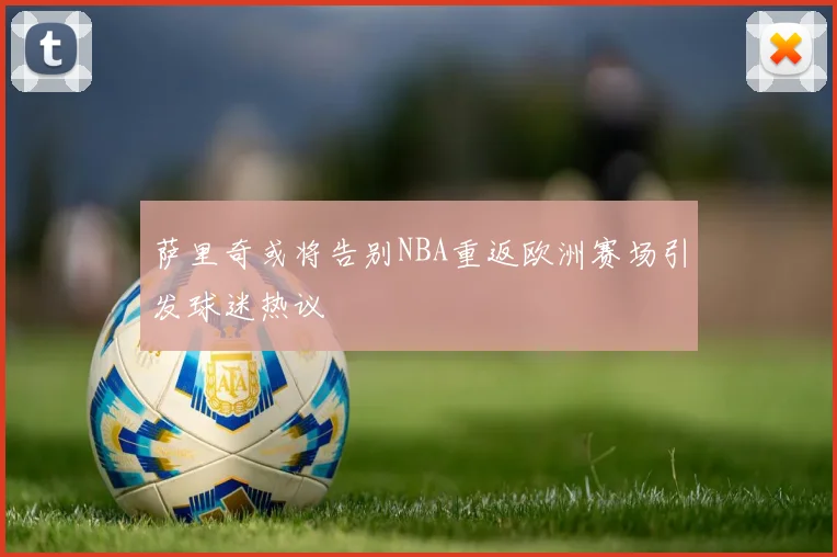 萨里奇或将告别NBA重返欧洲赛场引发球迷热议