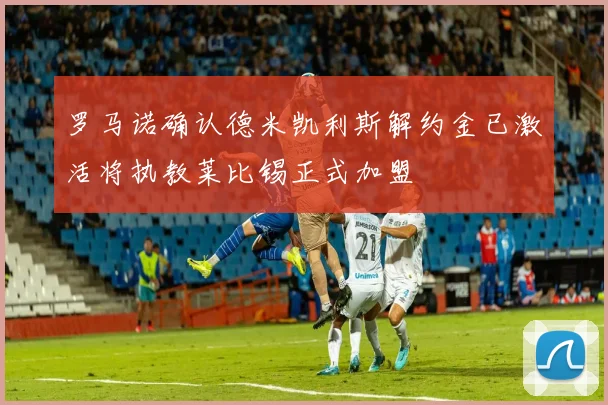 罗马诺确认德米凯利斯解约金已激活将执教莱比锡正式加盟