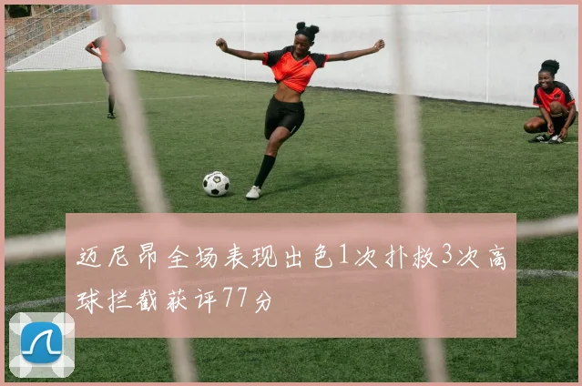 迈尼昂全场表现出色1次扑救3次高球拦截获评77分