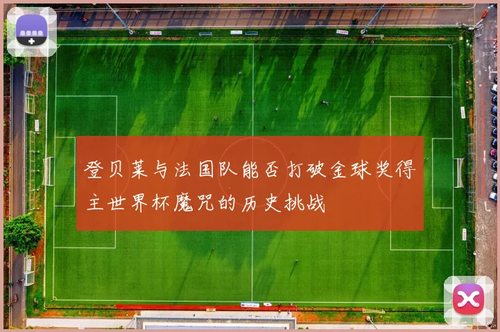 登贝莱与法国队能否打破金球奖得主世界杯魔咒的历史挑战