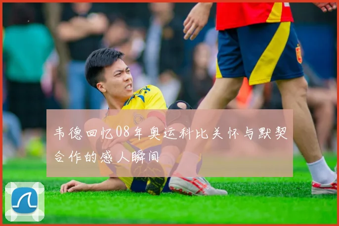 韦德回忆08年奥运科比关怀与默契合作的感人瞬间