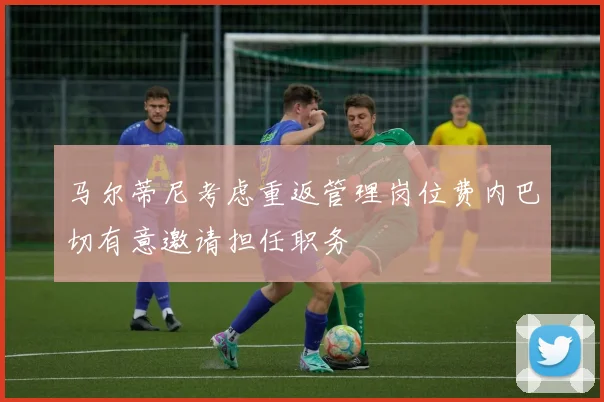 马尔蒂尼考虑重返管理岗位费内巴切有意邀请担任职务