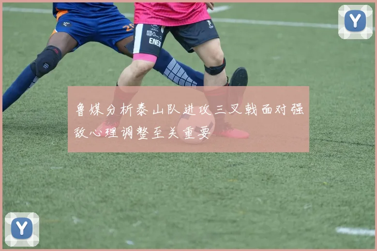 鲁媒分析泰山队进攻三叉戟面对强敌心理调整至关重要