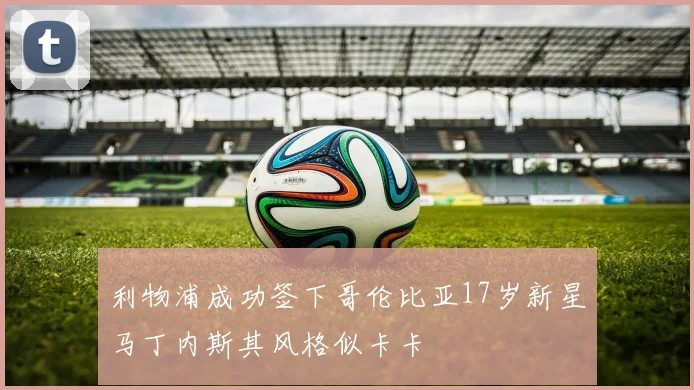 利物浦成功签下哥伦比亚17岁新星马丁内斯其风格似卡卡