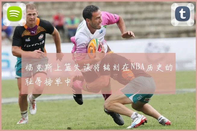 福克斯上篮失误将铭刻在NBA历史的耻辱榜单中