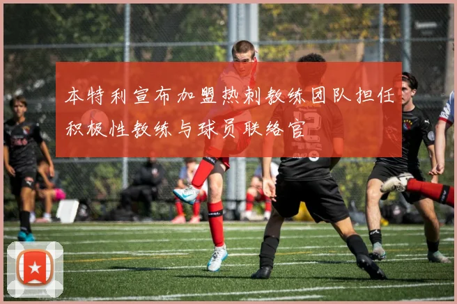本特利宣布加盟热刺教练团队担任积极性教练与球员联络官