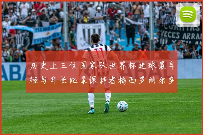 历史上三位国家队世界杯进球最年轻与年长纪录保持者梅西罗纳尔多劳德鲁普