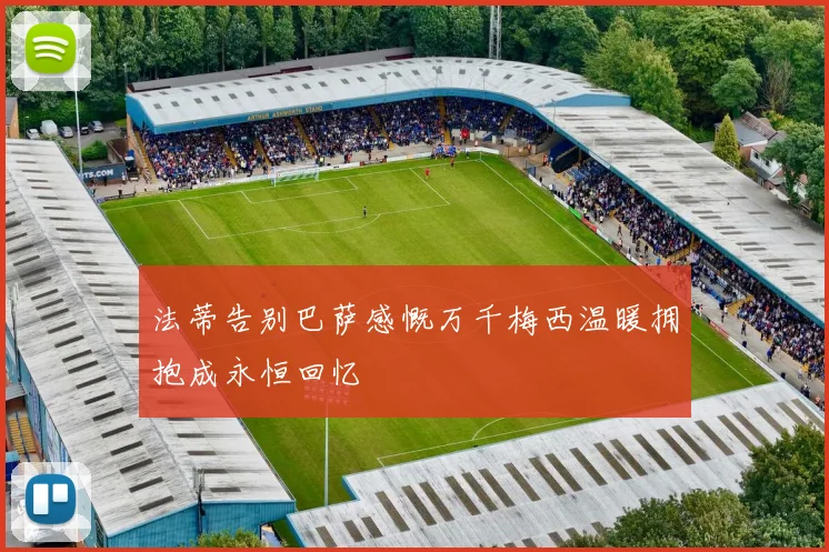 法蒂告别巴萨感慨万千梅西温暖拥抱成永恒回忆