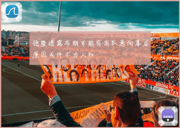 德隆透露布朗可能有离队意向幕后原因或许不为人知