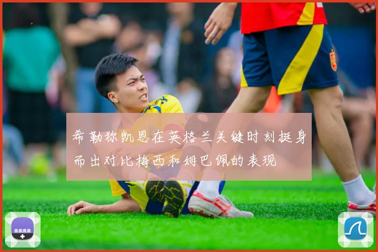 希勒称凯恩在英格兰关键时刻挺身而出对比梅西和姆巴佩的表现