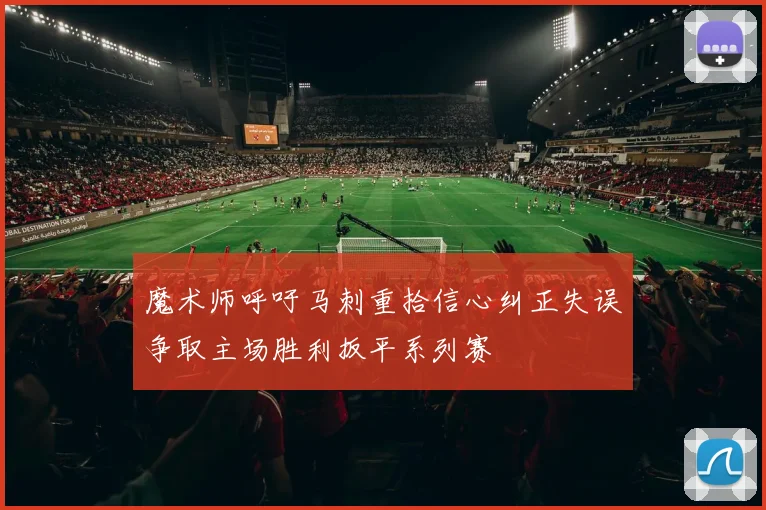 魔术师呼吁马刺重拾信心纠正失误争取主场胜利扳平系列赛