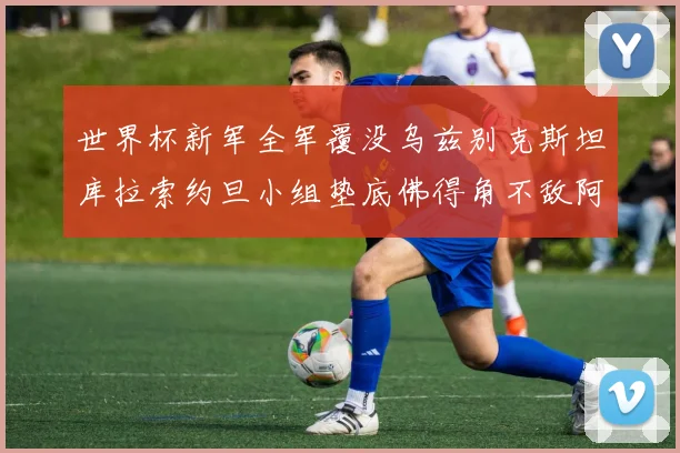 世界杯新军全军覆没乌兹别克斯坦库拉索约旦小组垫底佛得角不敌阿根廷