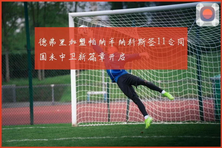 德弗里加盟帕纳辛纳科斯签11合同国米中卫新篇章开启