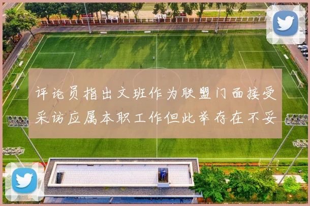 评论员指出文班作为联盟门面接受采访应属本职工作但此举存在不妥之处
