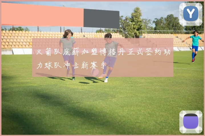 火箭队底薪加盟博格丹正式签约助力球队冲击新赛季