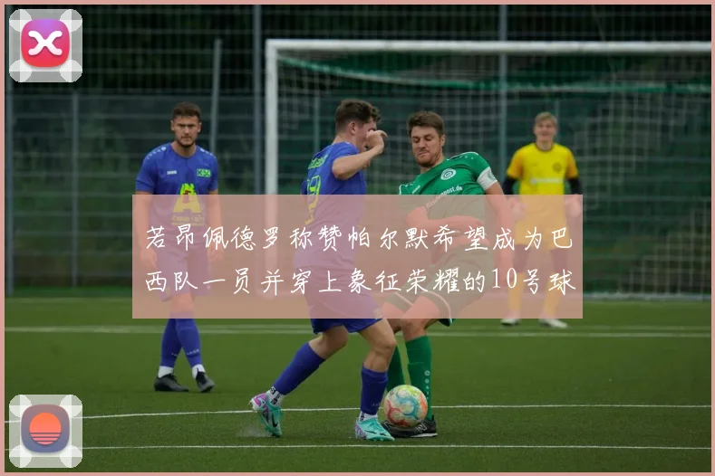 若昂佩德罗称赞帕尔默希望成为巴西队一员并穿上象征荣耀的10号球衣
