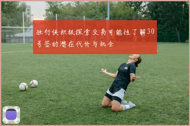 独行侠积极探索交易可能性了解30号签的潜在代价与机会