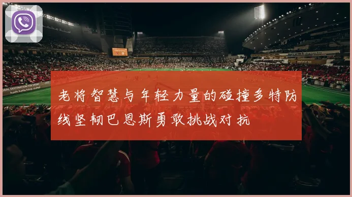 老将智慧与年轻力量的碰撞多特防线坚韧巴恩斯勇敢挑战对抗