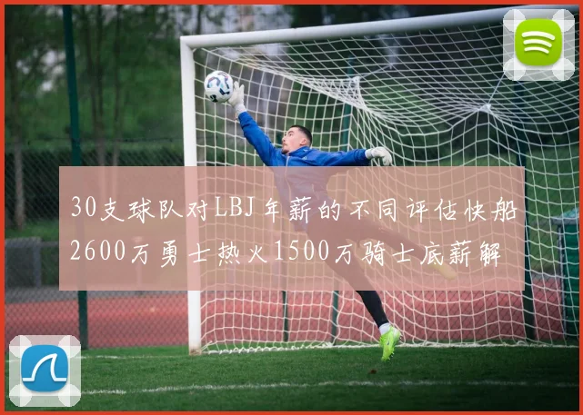 30支球队对LBJ年薪的不同评估快船2600万勇士热火1500万骑士底薪解析