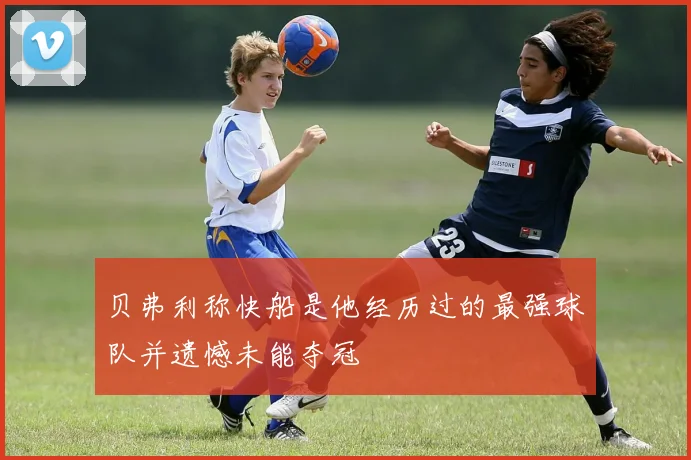 贝弗利称快船是他经历过的最强球队并遗憾未能夺冠