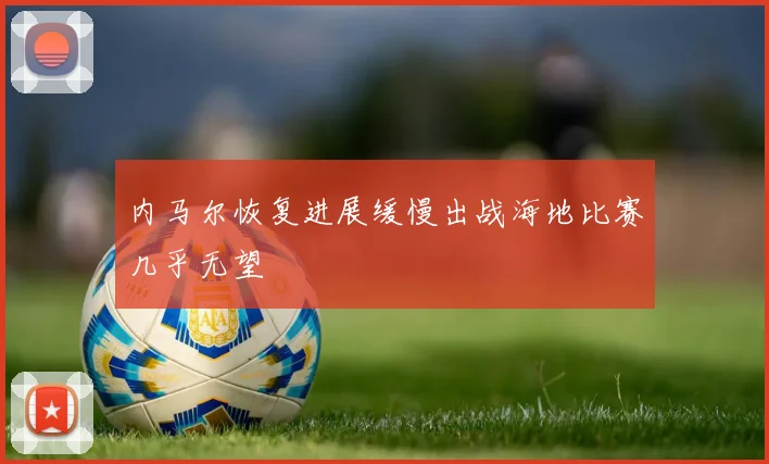 内马尔恢复进展缓慢出战海地比赛几乎无望