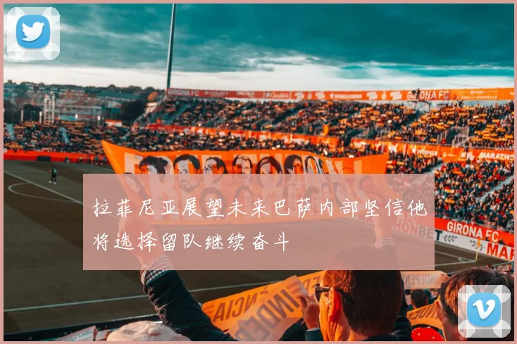 拉菲尼亚展望未来巴萨内部坚信他将选择留队继续奋斗