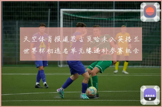 天空体育报道恩古莫哈未入英格兰世界杯初选名单无缘递补参赛机会