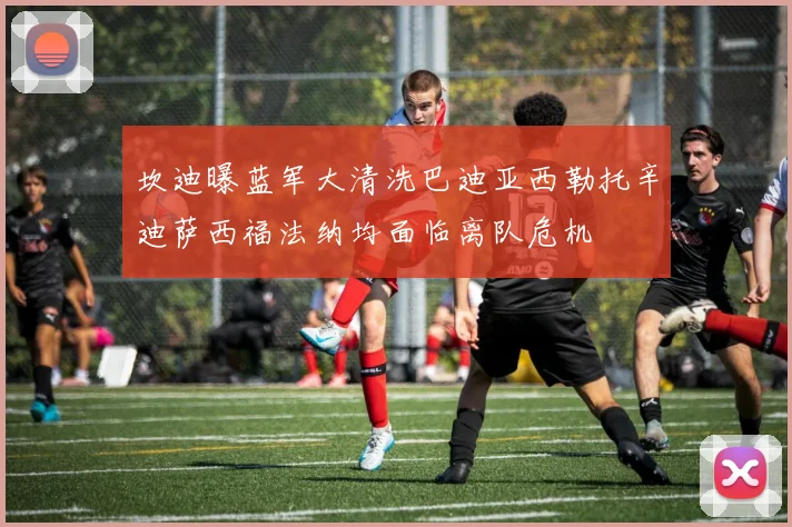 坎迪曝蓝军大清洗巴迪亚西勒托辛迪萨西福法纳均面临离队危机