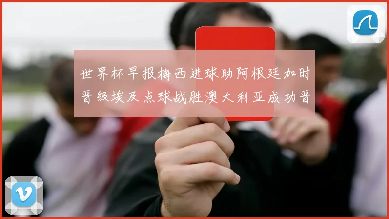 世界杯早报梅西进球助阿根廷加时晋级埃及点球战胜澳大利亚成功晋级