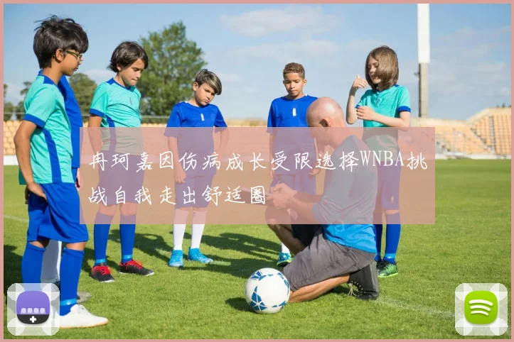 冉珂嘉因伤病成长受限选择WNBA挑战自我走出舒适圈