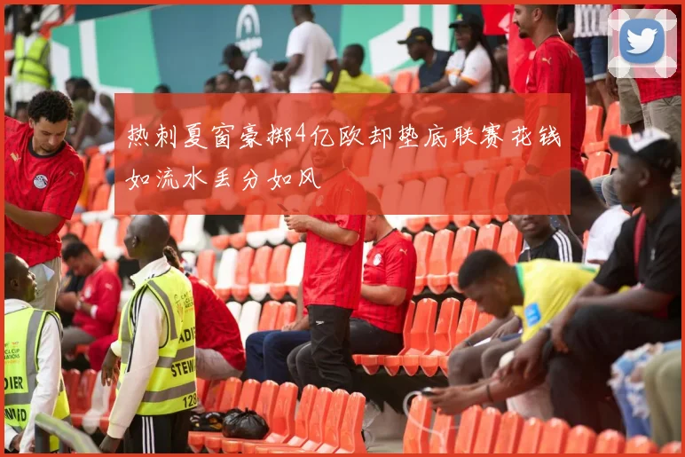 热刺夏窗豪掷4亿欧却垫底联赛花钱如流水丢分如风